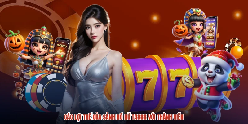 Các lợi thế của sảnh nổ hũ TA888 với thành viên