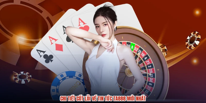 Chi tiết cốt lõi về tin tức TA888 mới nhất