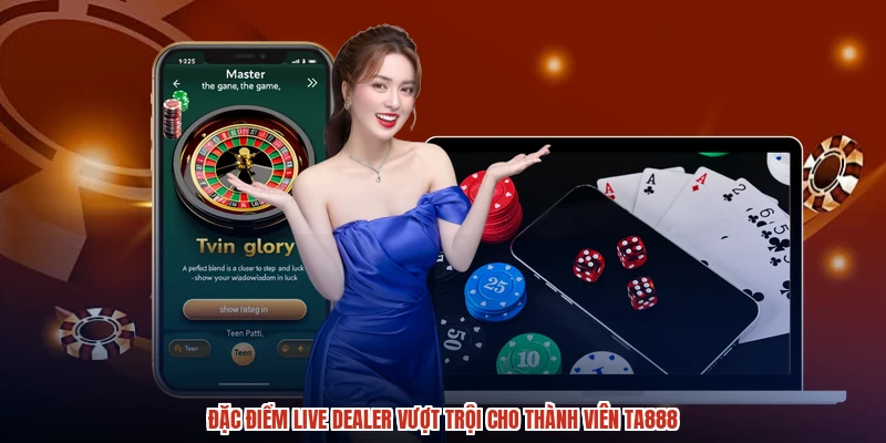 Đặc điểm live dealer vượt trội cho thành viên TA888
