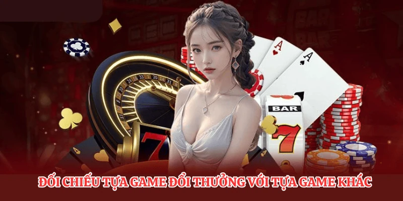 Đối chiếu tựa game đổi thưởng với tựa game khác