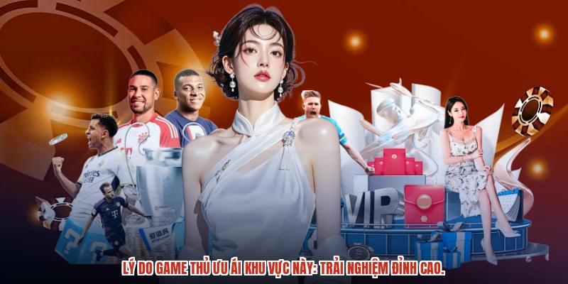 Lý do game thủ ưu ái khu vực này: trải nghiệm đỉnh cao.